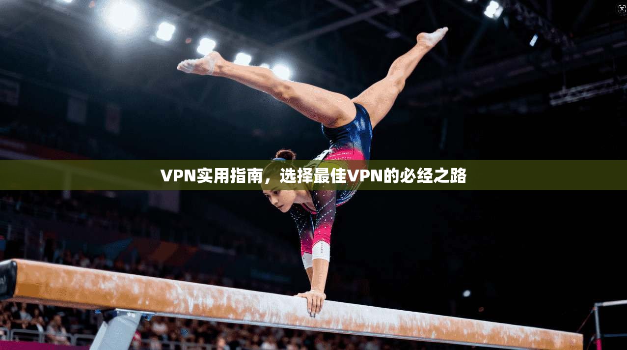 VPN实用指南，选择最佳VPN的必经之路
