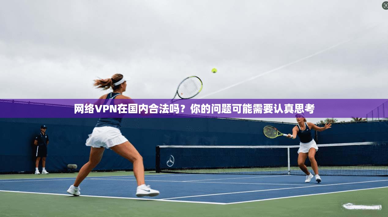 网络VPN在国内合法吗？你的问题可能需要认真思考