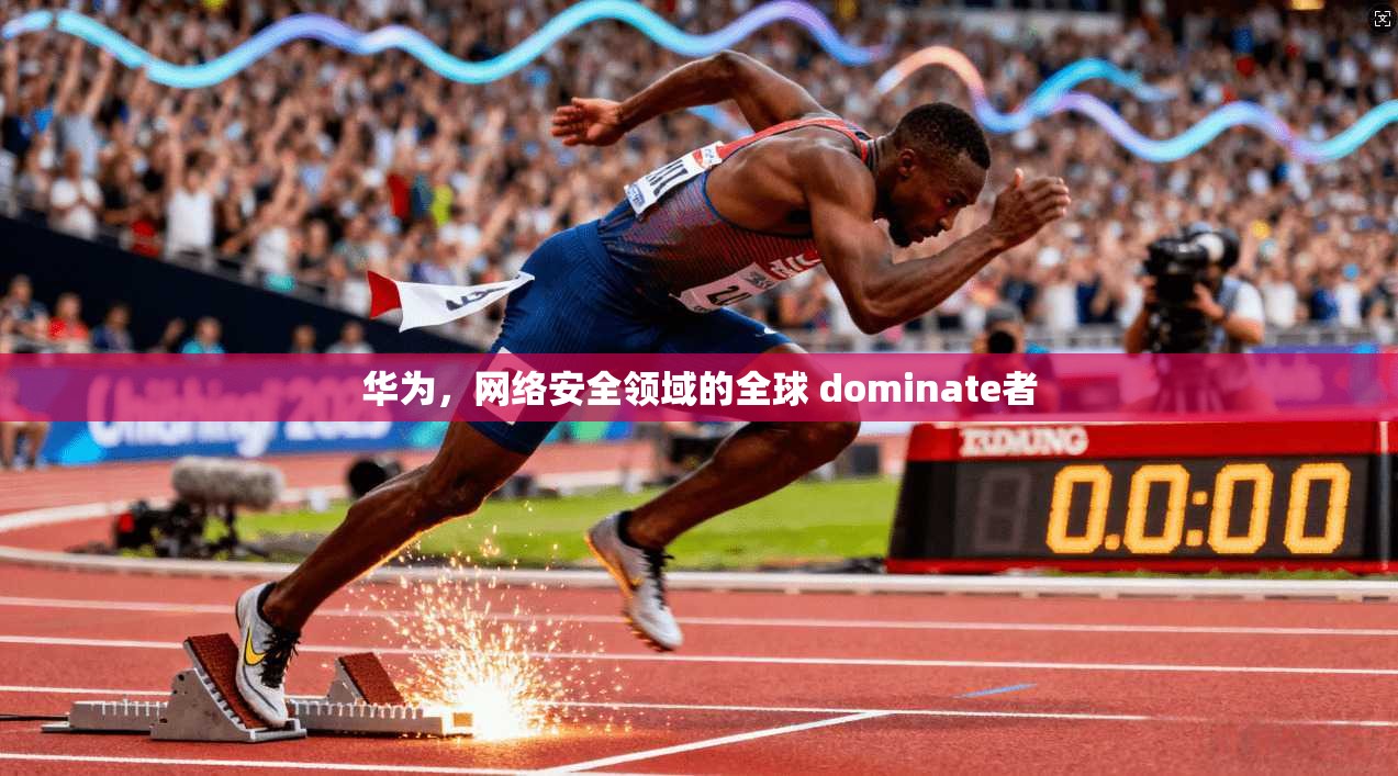 华为，网络安全领域的全球 dominate者