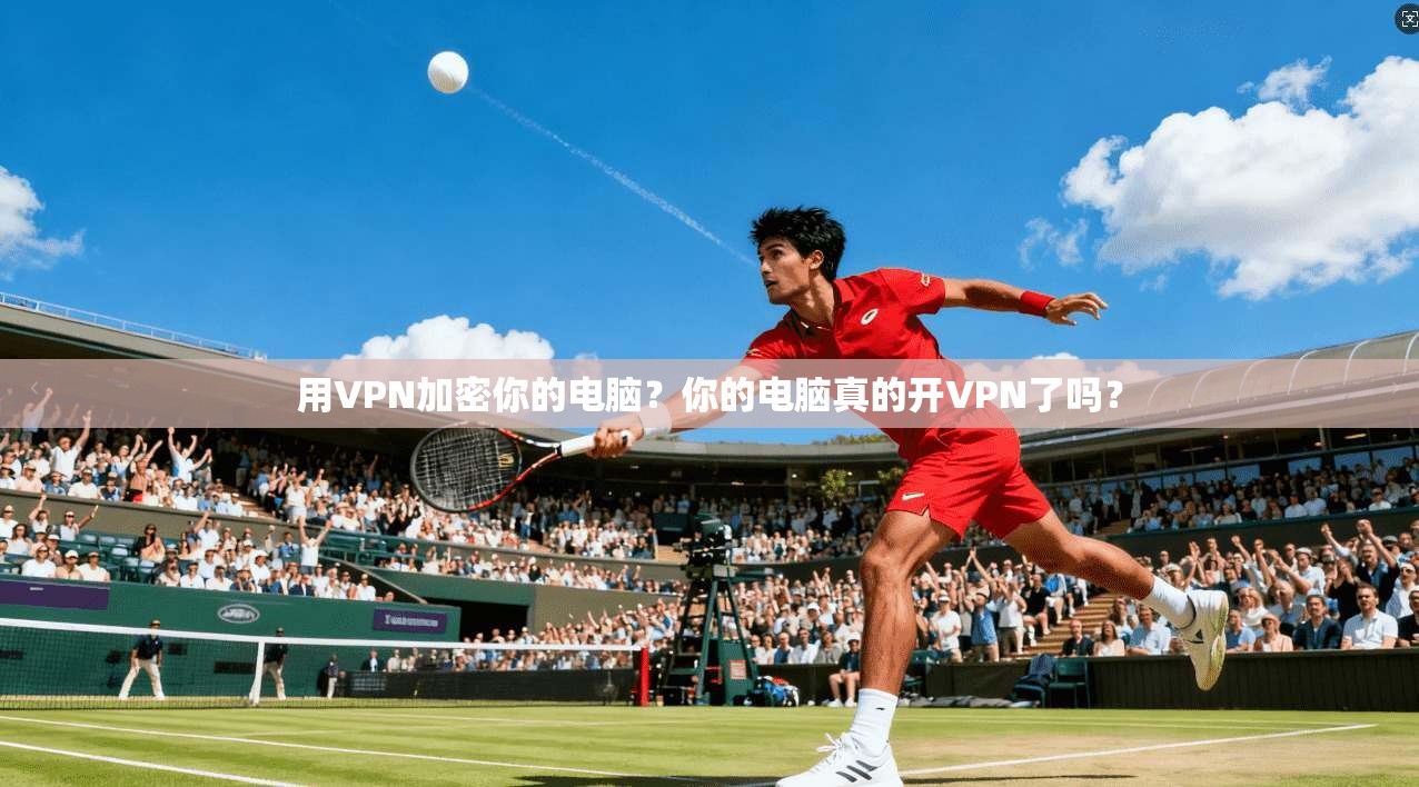 用VPN加密你的电脑？你的电脑真的开VPN了吗？