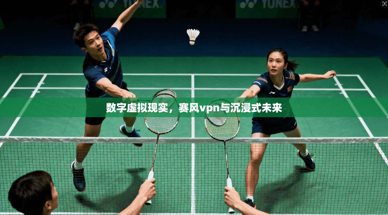 数字虚拟现实，赛风vpn与沉浸式未来