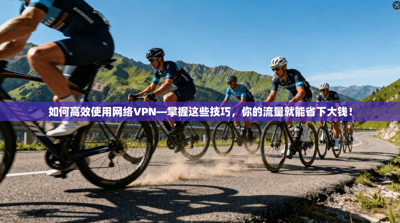 如何高效使用网络VPN—掌握这些技巧,你的流量就能省下大钱!