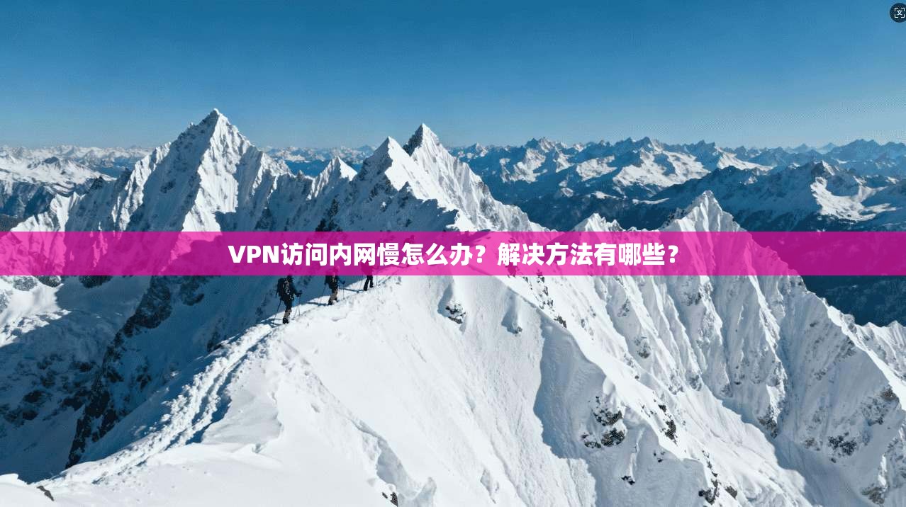 VPN访问内网慢怎么办？解决方法有哪些？