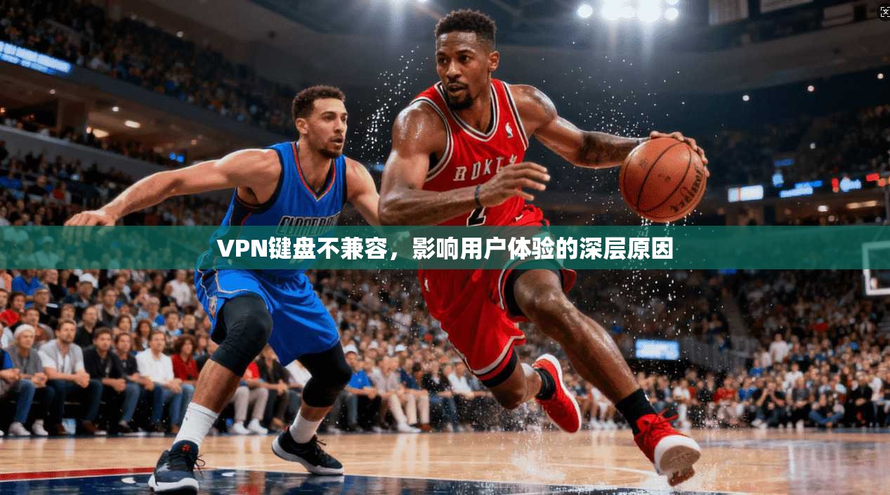 VPN键盘不兼容，影响用户体验的深层原因