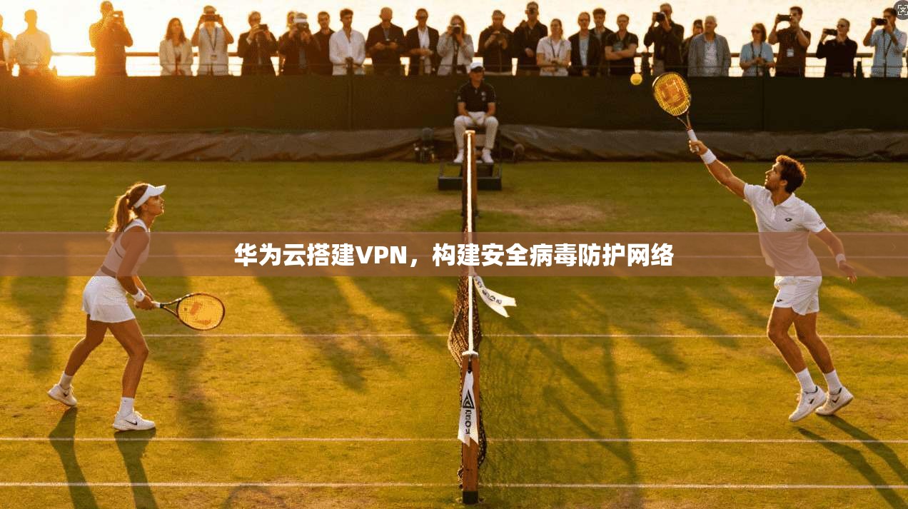 华为云搭建VPN，构建安全病毒防护网络