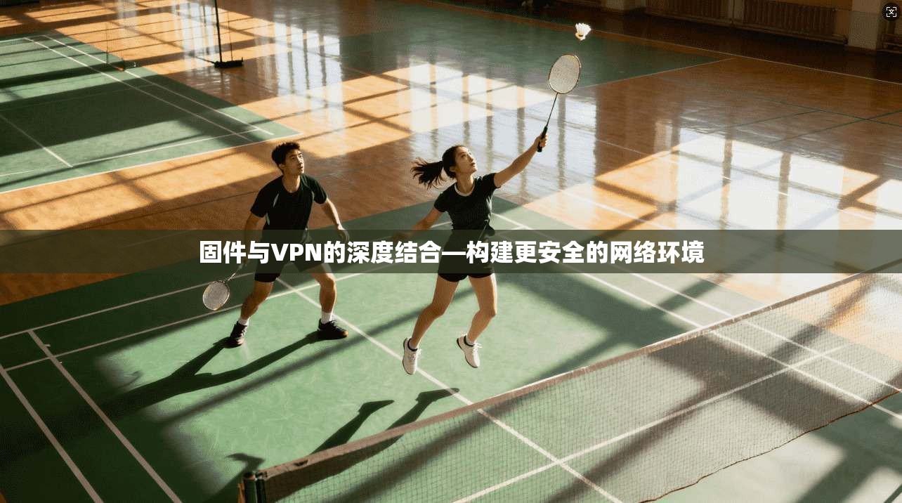 固件与VPN的深度结合—构建更安全的网络环境