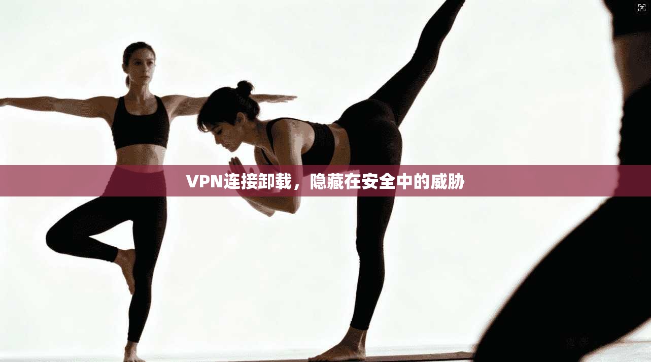 VPN连接卸载，隐藏在安全中的威胁