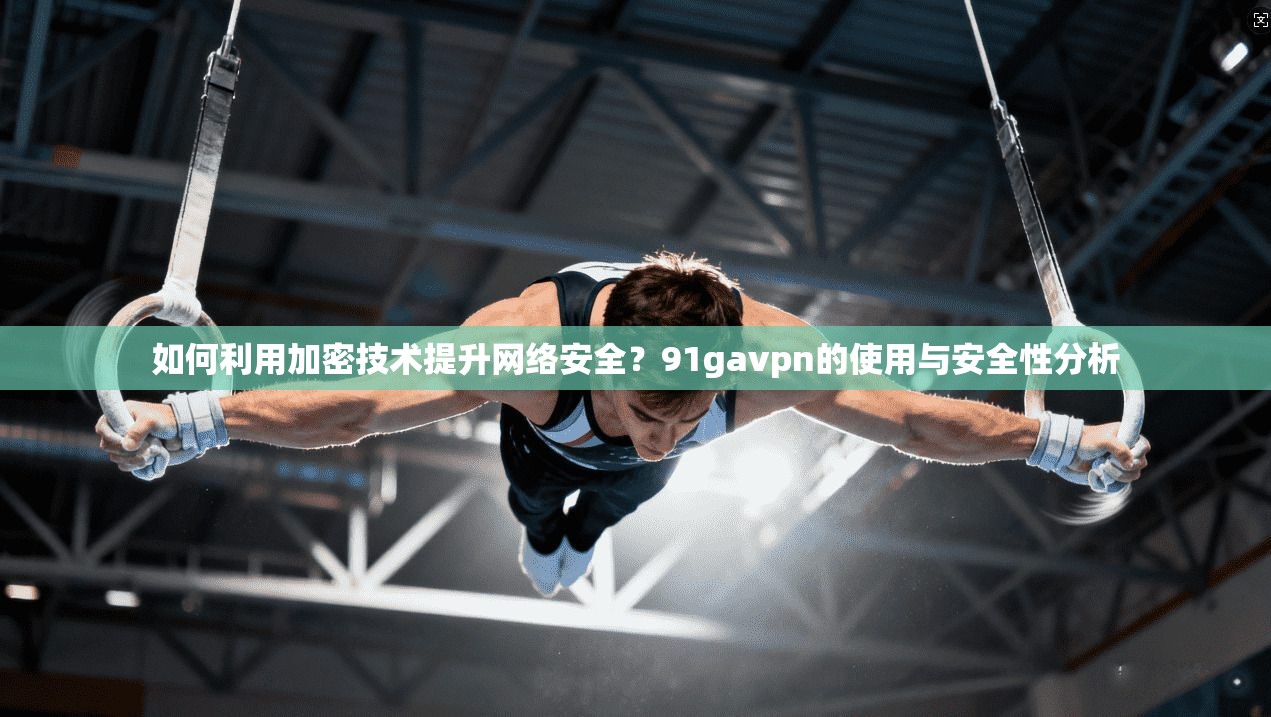 如何利用加密技术提升网络安全？91gavpn的使用与安全性分析