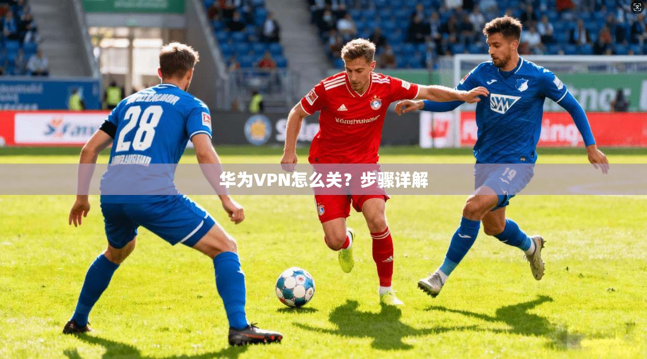 华为VPN怎么关？步骤详解