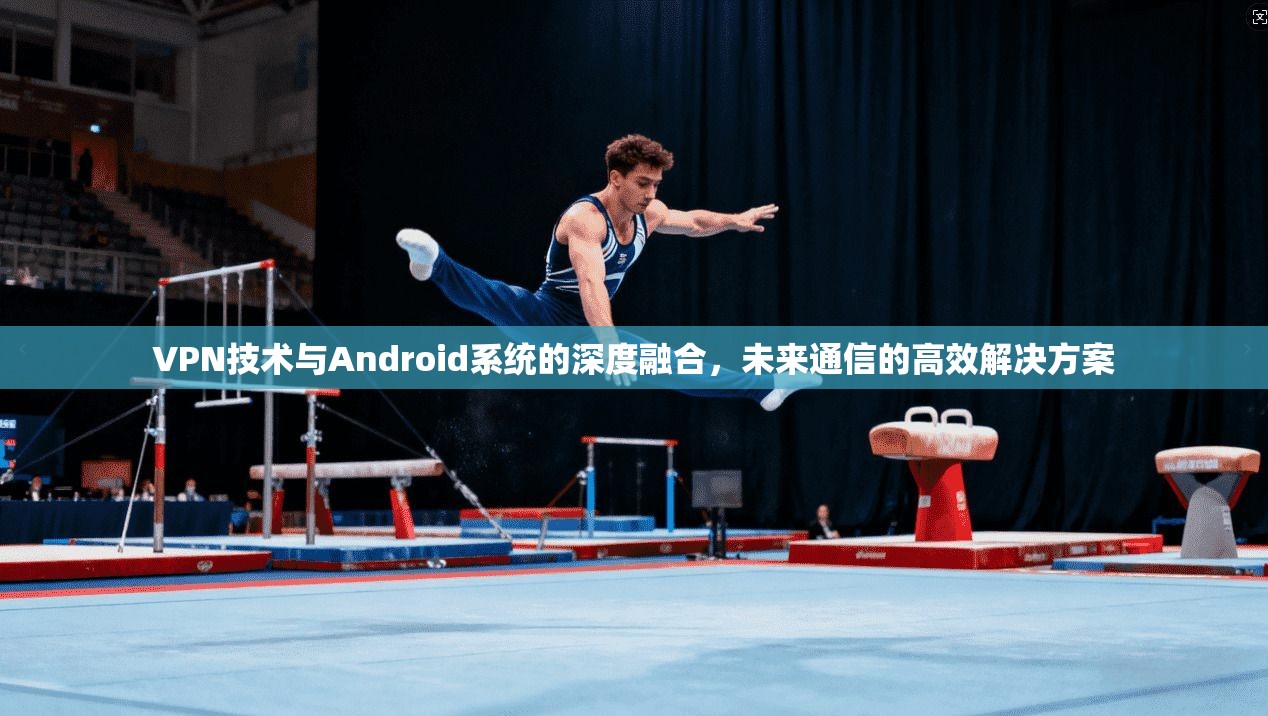 VPN技术与Android系统的深度融合，未来通信的高效解决方案