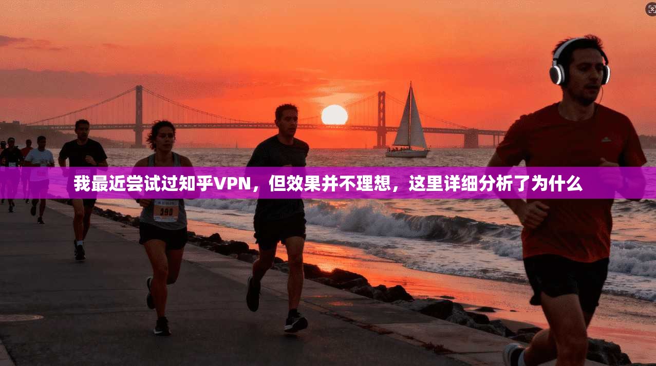 我最近尝试过知乎VPN，但效果并不理想，这里详细分析了为什么