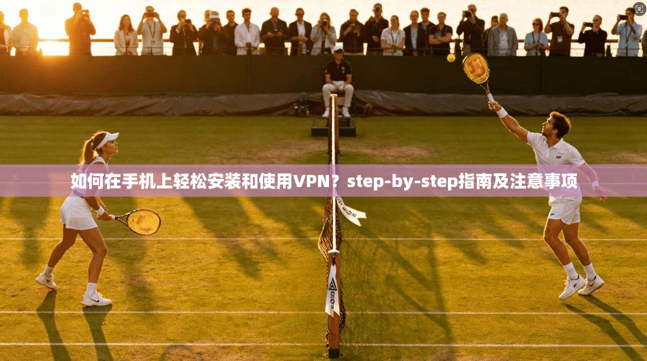 如何在手机上轻松安装和使用VPN?step-by-step指南及注意事项