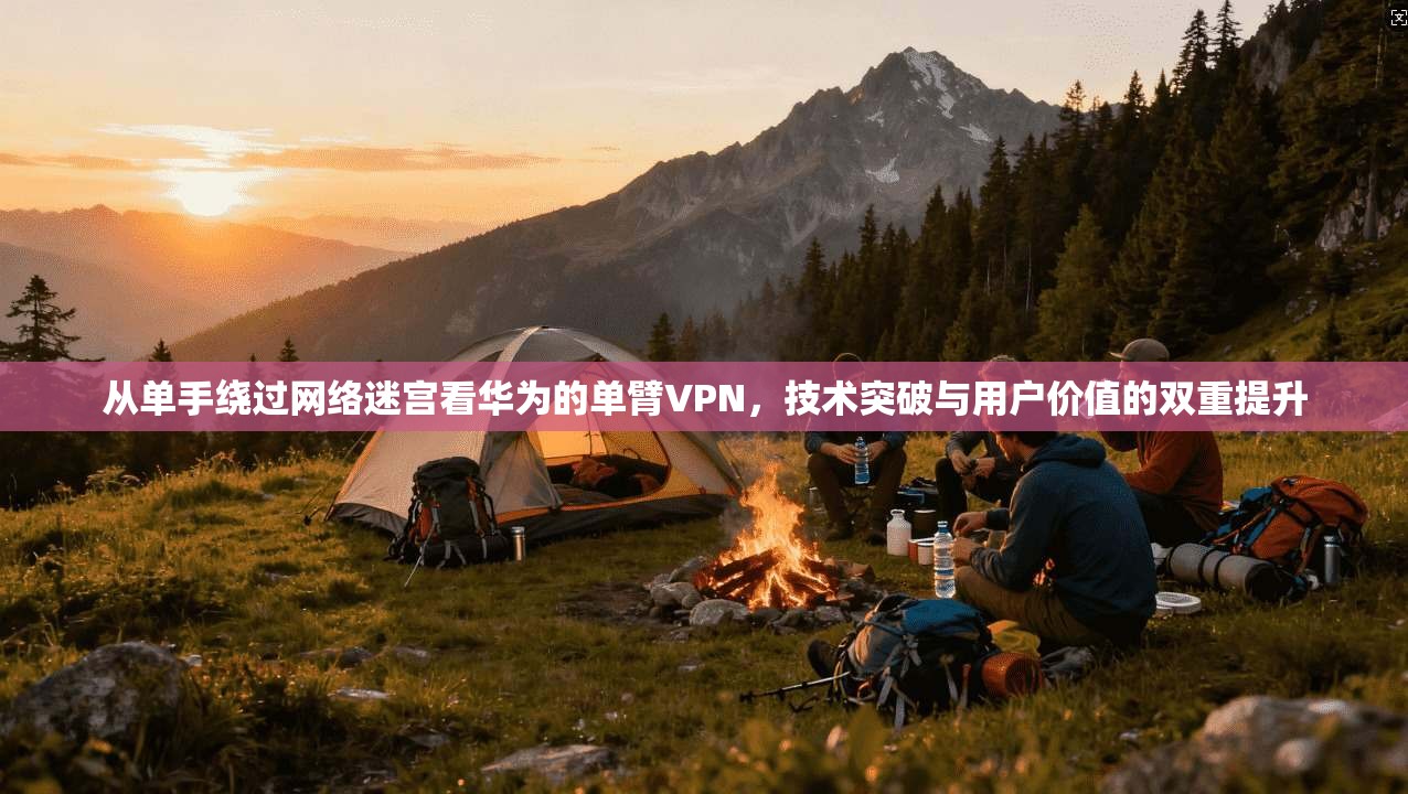 从单手绕过网络迷宫看华为的单臂VPN，技术突破与用户价值的双重提升
