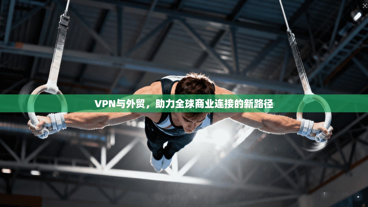 VPN与外贸，助力全球商业连接的新路径