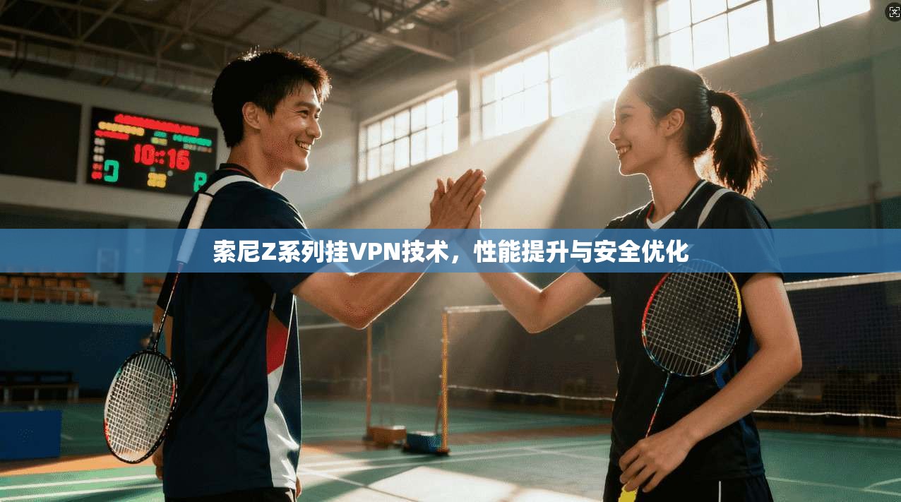 索尼Z系列挂VPN技术，性能提升与安全优化