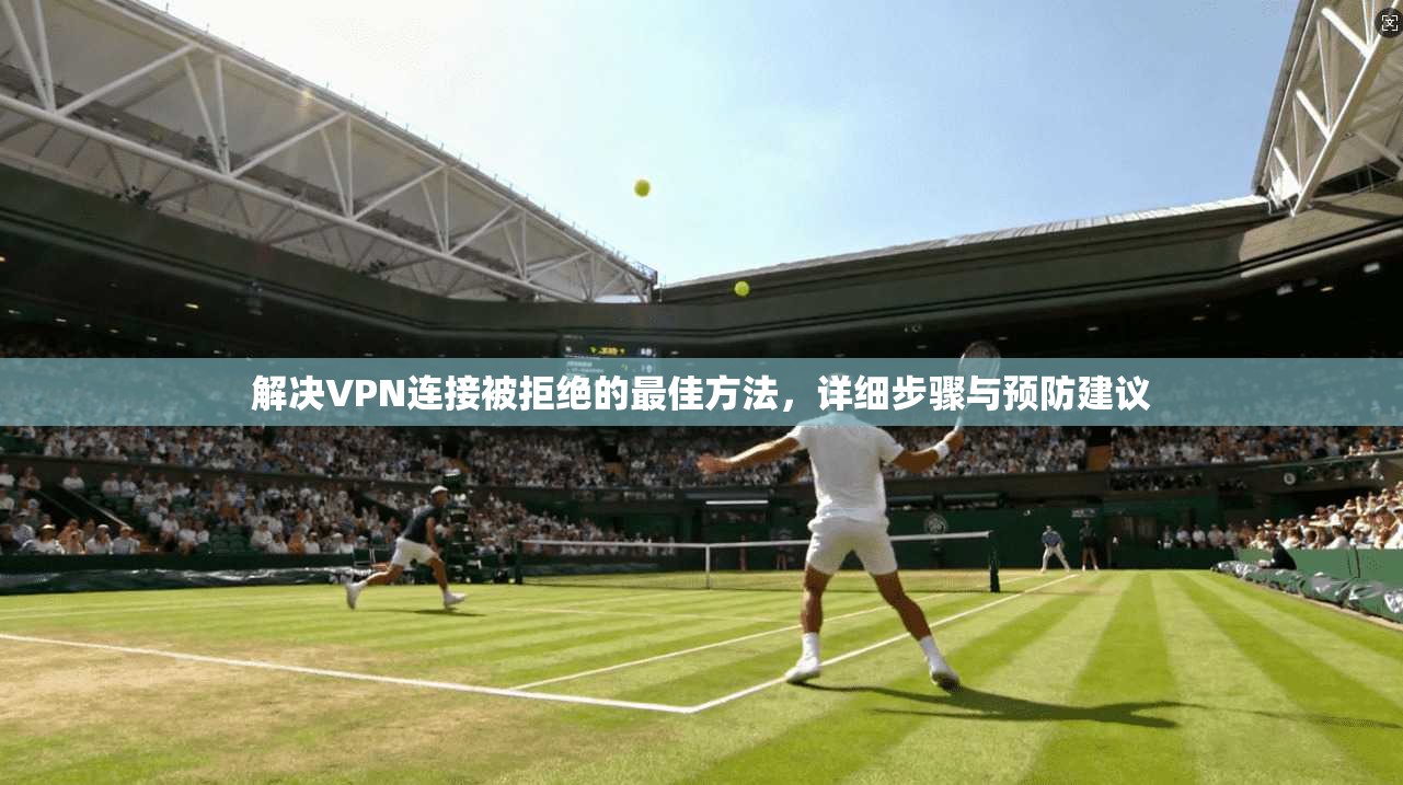 解决VPN连接被拒绝的最佳方法，详细步骤与预防建议