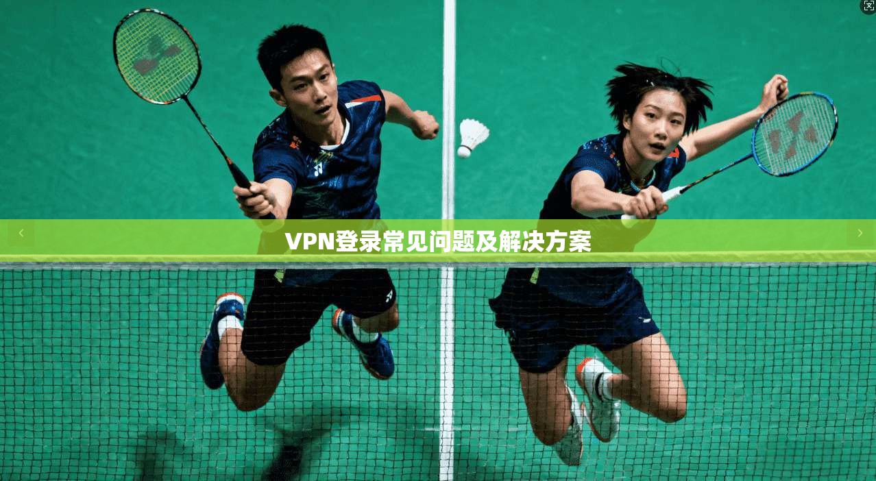 VPN登录常见问题及解决方案