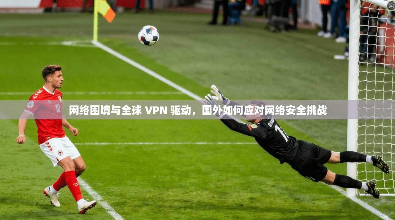 网络困境与全球 VPN 驱动，国外如何应对网络安全挑战