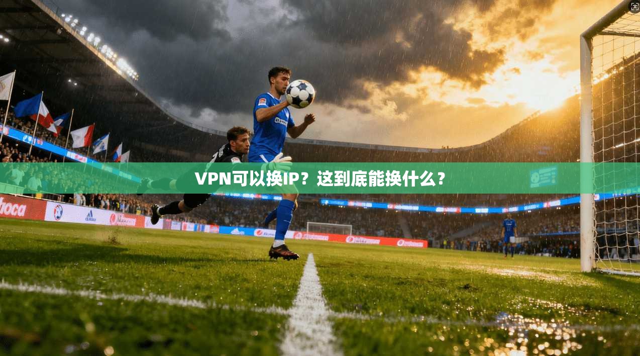 VPN可以换IP？这到底能换什么？