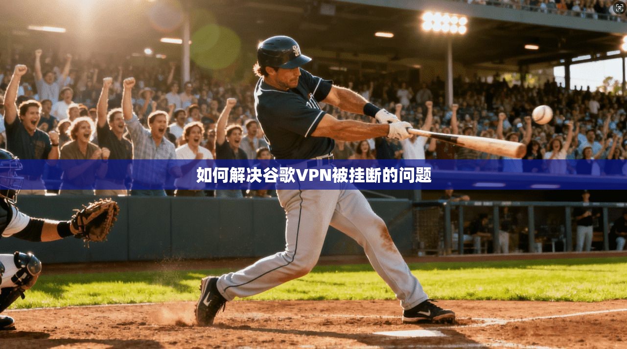 如何解决谷歌VPN被挂断的问题