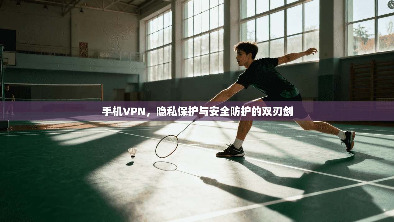 手机VPN，隐私保护与安全防护的双刃剑