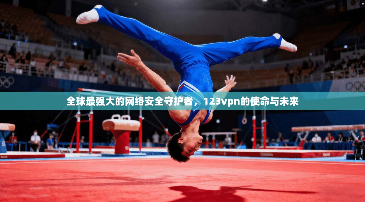 全球最强大的网络安全守护者,123vpn的使命与未来