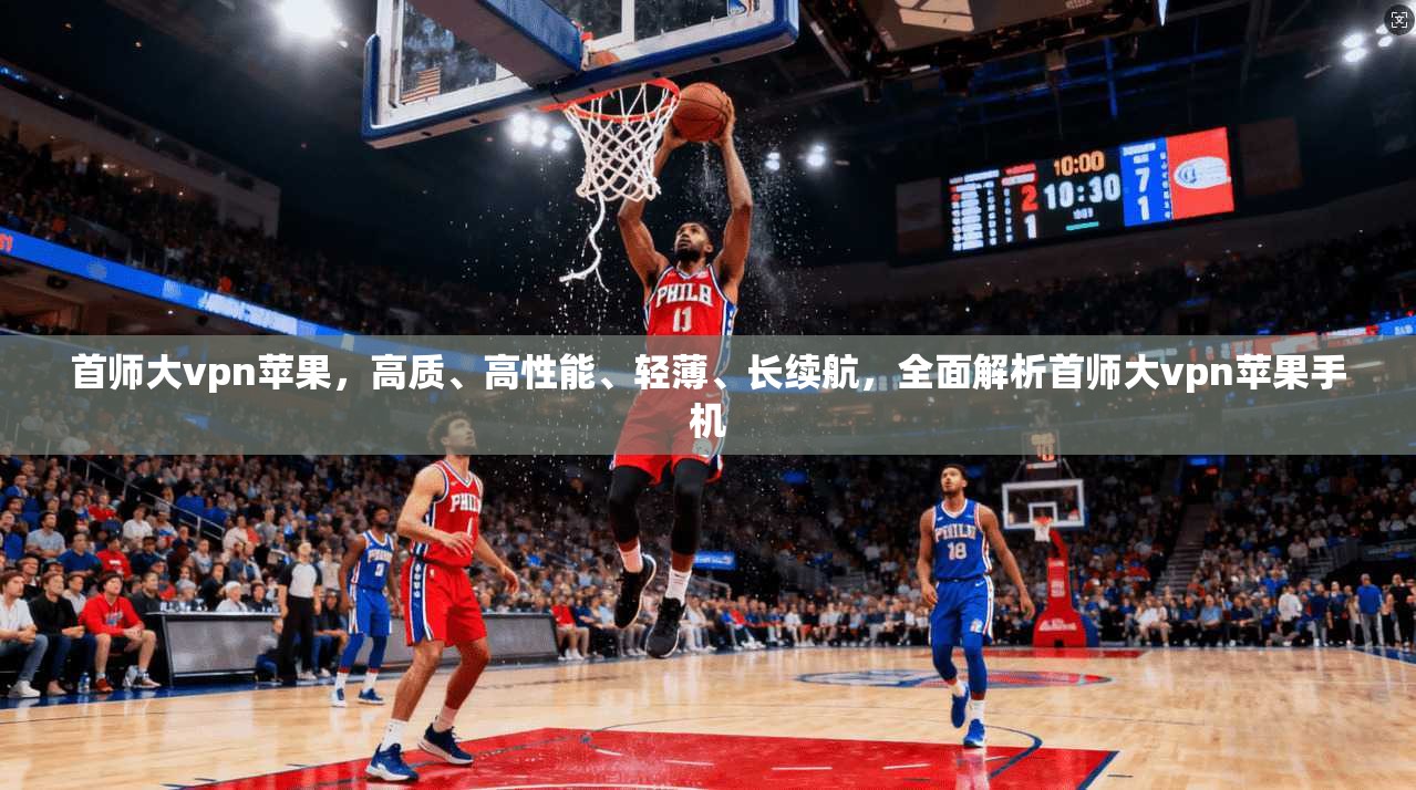 首师大vpn苹果，高质、高性能、轻薄、长续航，全面解析首师大vpn苹果手机