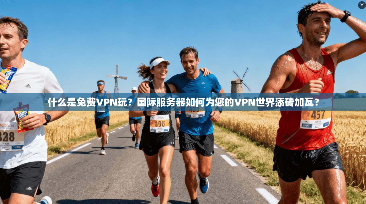 什么是免费VPN玩?国际服务器如何为您的VPN世界添砖加瓦?