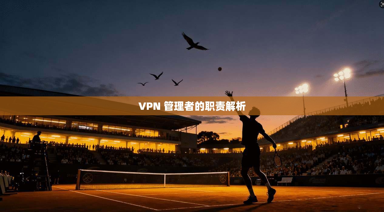 VPN 管理者的职责解析
