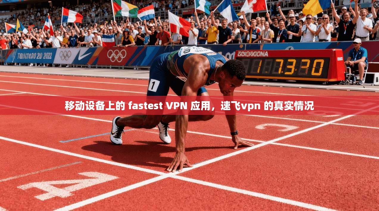 移动设备上的 fastest VPN 应用，速飞vpn 的真实情况