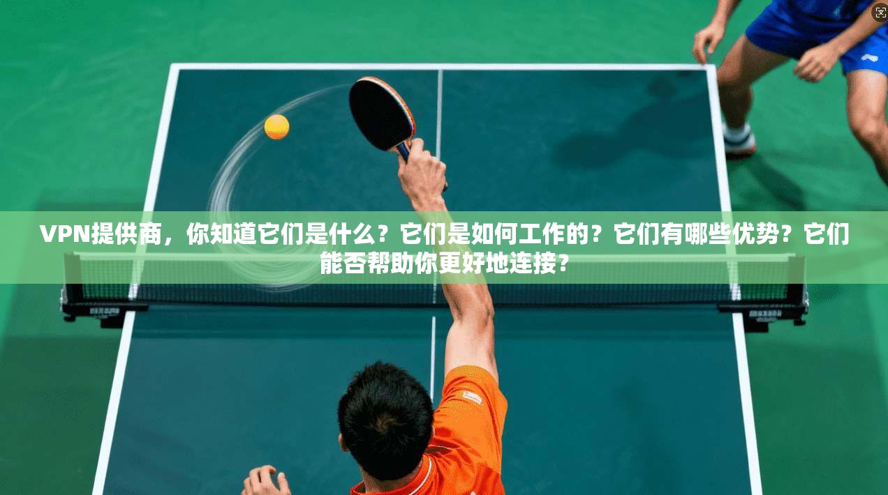 VPN提供商，你知道它们是什么？它们是如何工作的？它们有哪些优势？它们能否帮助你更好地连接？