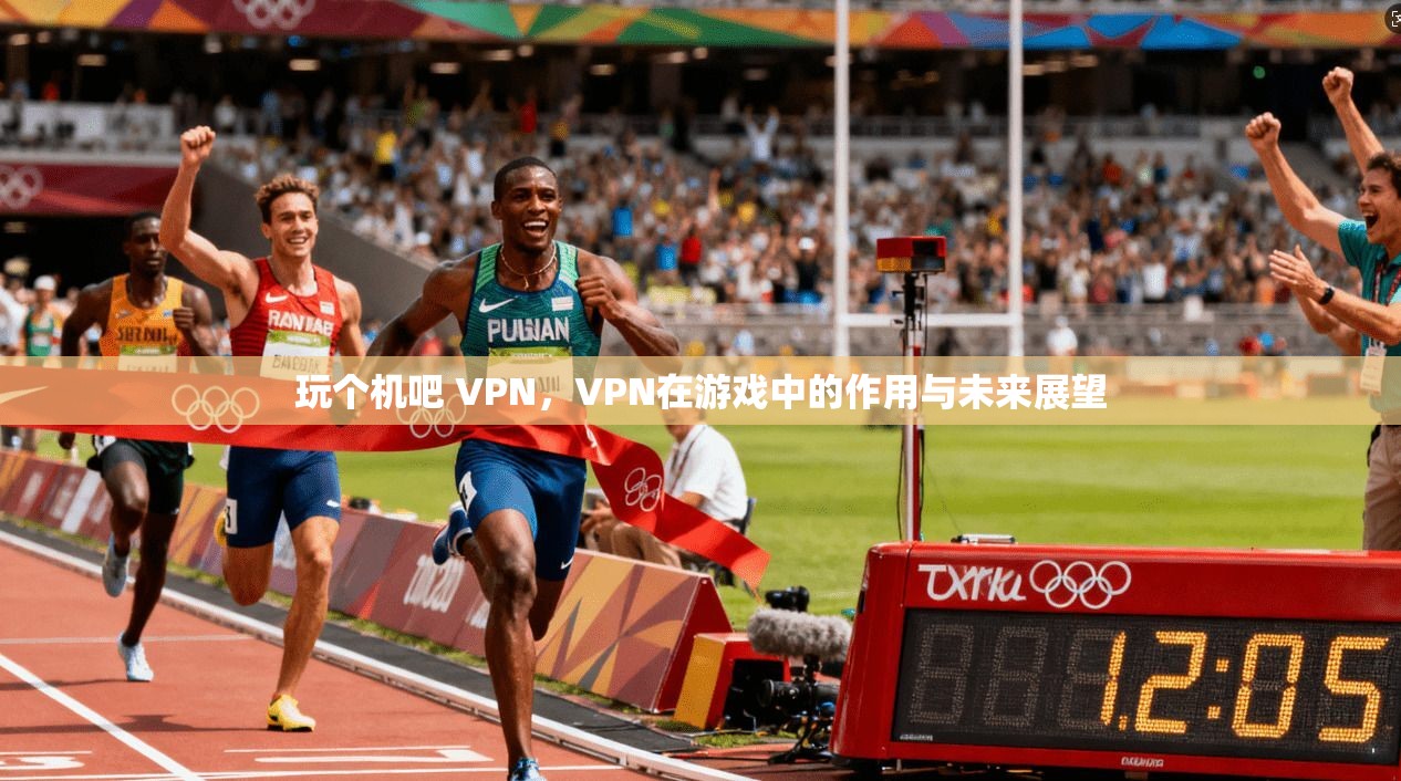 玩个机吧 VPN，VPN在游戏中的作用与未来展望