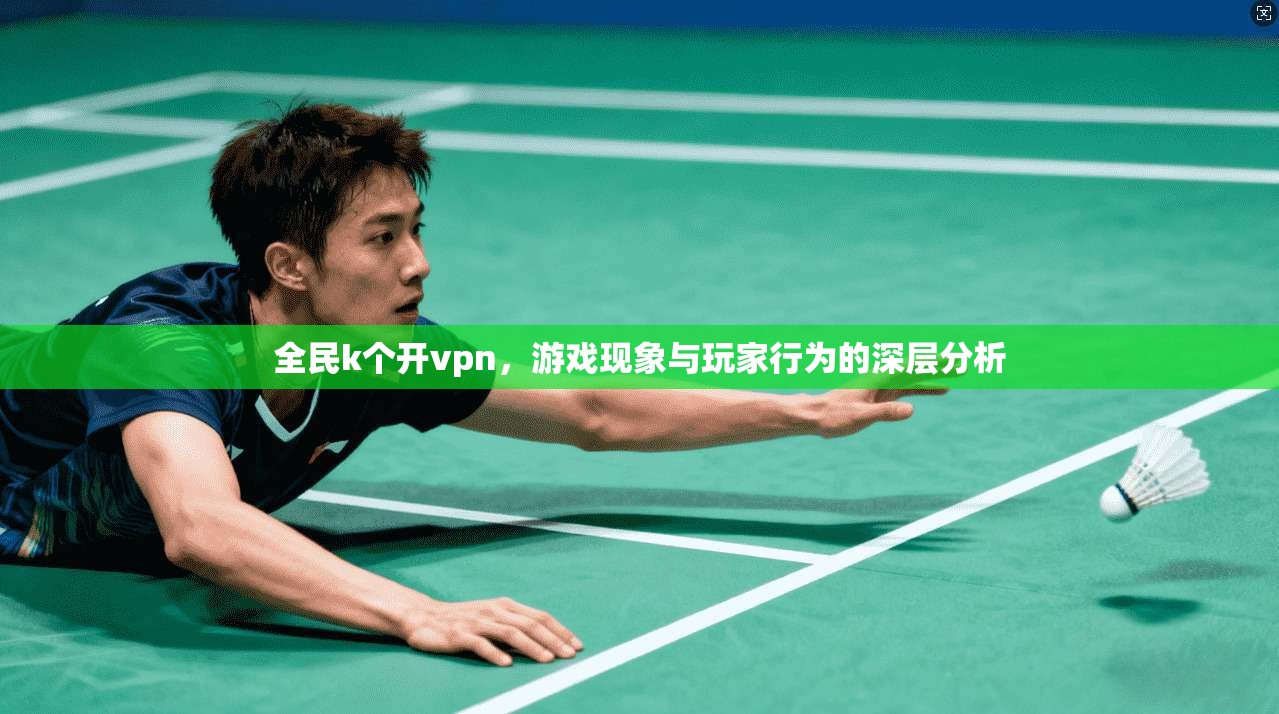 全民k个开vpn，游戏现象与玩家行为的深层分析