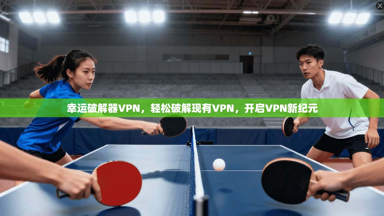 幸运破解器VPN，轻松破解现有VPN，开启VPN新纪元