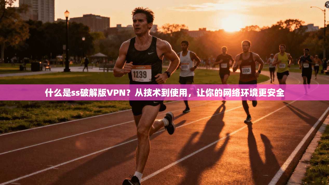 什么是ss破解版VPN？从技术到使用，让你的网络环境更安全