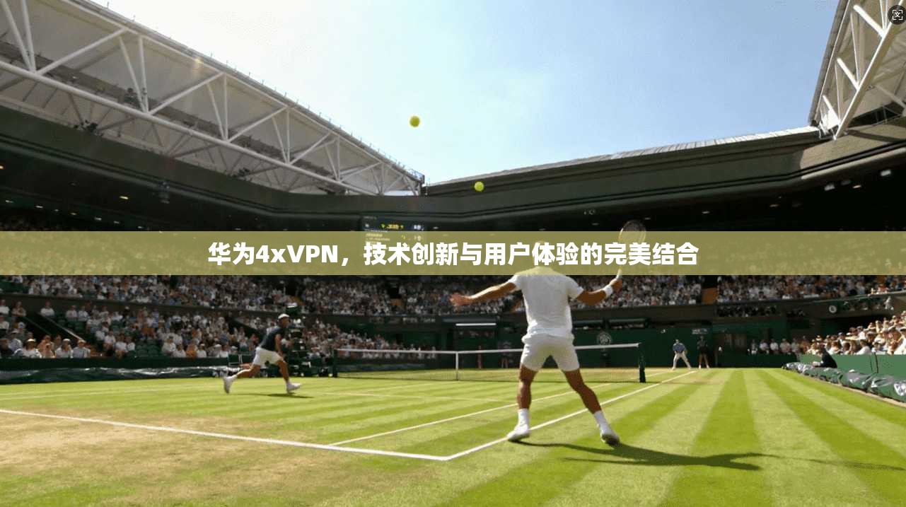 华为4xVPN,技术创新与用户体验的完美结合