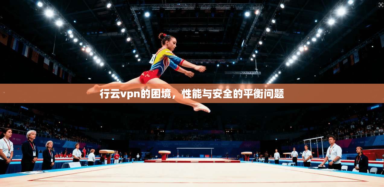 行云vpn的困境，性能与安全的平衡问题