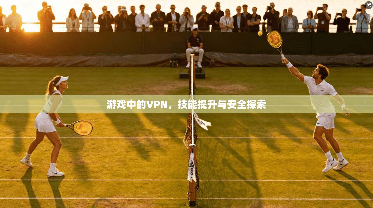 游戏中的VPN，技能提升与安全探索