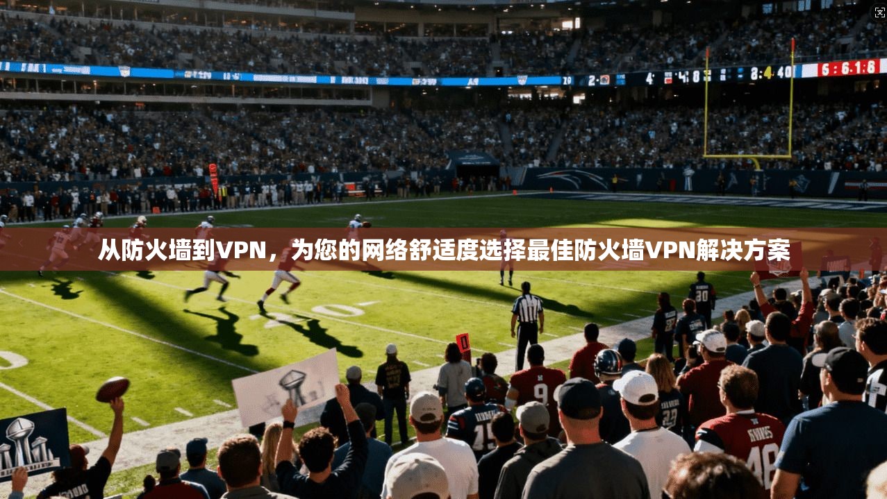 从防火墙到VPN，为您的网络舒适度选择最佳防火墙VPN解决方案