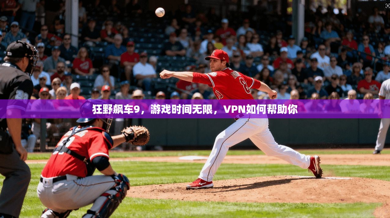 狂野飙车9,游戏时间无限,VPN如何帮助你