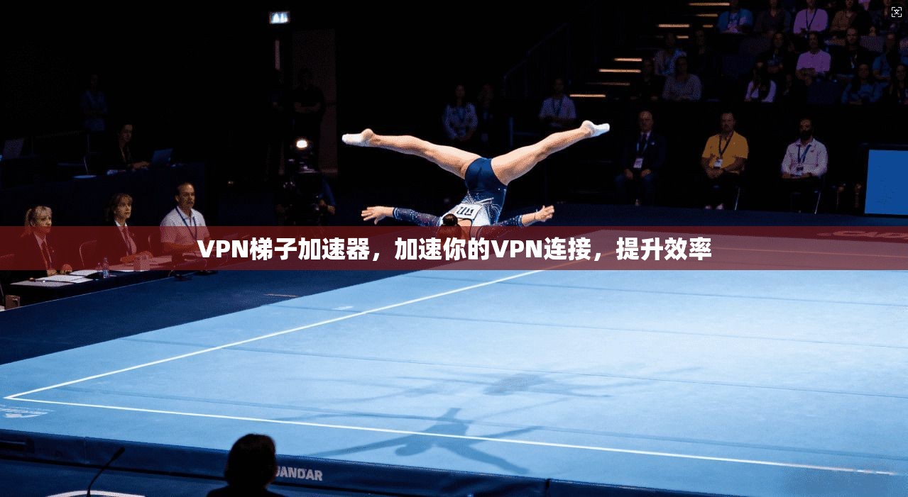 VPN梯子加速器，加速你的VPN连接，提升效率