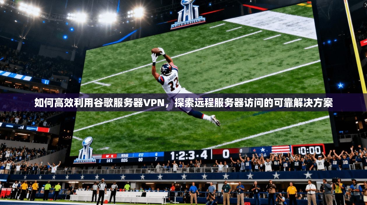如何高效利用谷歌服务器VPN,探索远程服务器访问的可靠解决方案