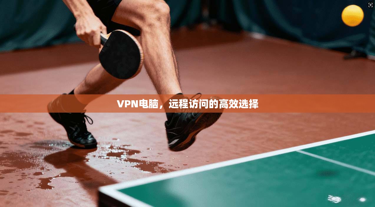 VPN电脑，远程访问的高效选择