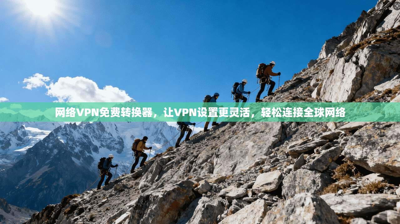 网络VPN免费转换器，让VPN设置更灵活，轻松连接全球网络