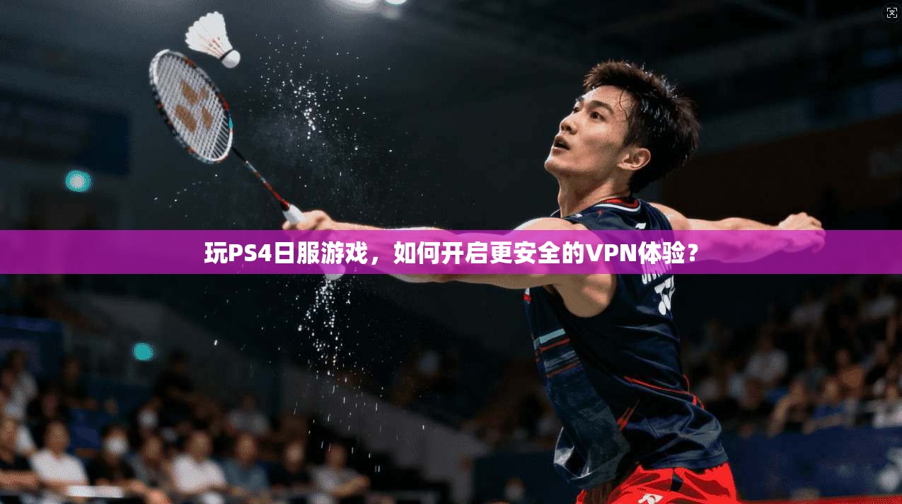 玩PS4日服游戏,如何开启更安全的VPN体验?