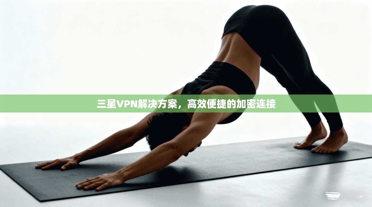 三星VPN解决方案，高效便捷的加密连接