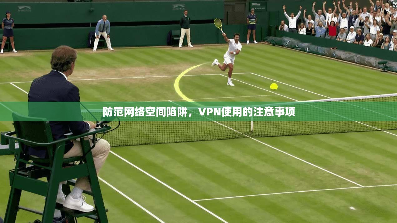 防范网络空间陷阱,VPN使用的注意事项