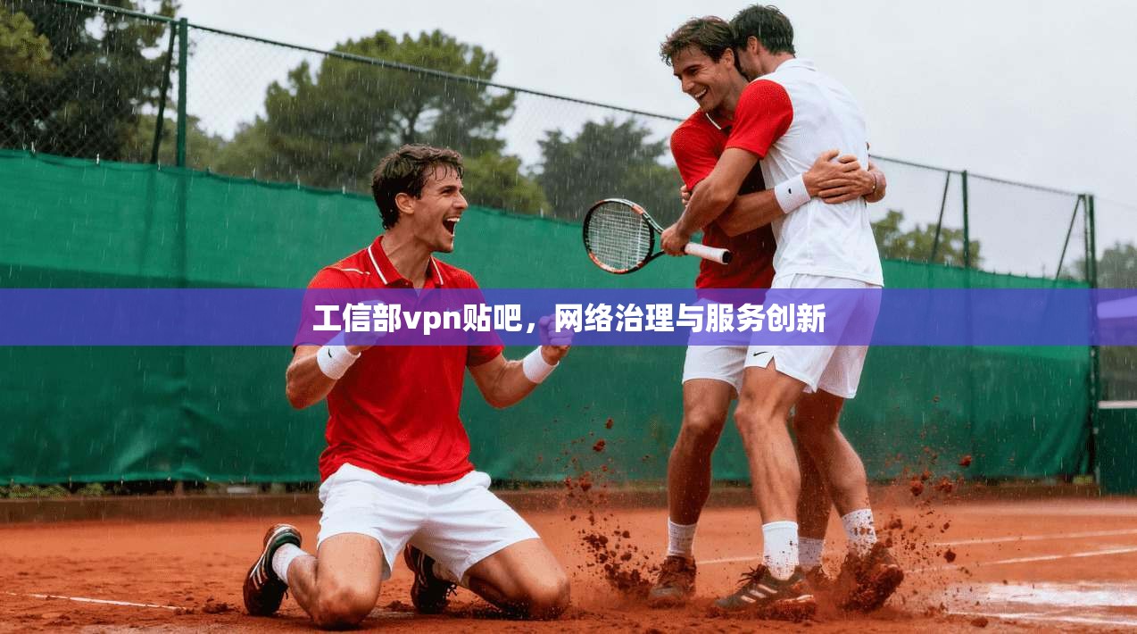 工信部vpn贴吧，网络治理与服务创新