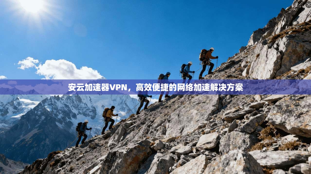 安云加速器VPN，高效便捷的网络加速解决方案