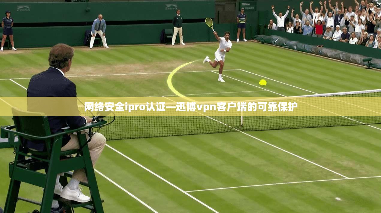 网络安全ipro认证—迅博vpn客户端的可靠保护